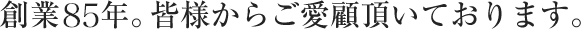 創業85年。皆様からご愛顧頂いております。