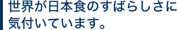 世界が日本食のすばらしさに気付いています。