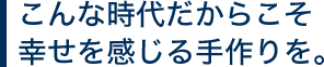 こんな時代だからこそ幸せを感じる手作りを。