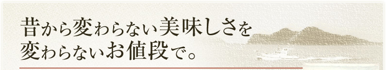 昔から変わらない美味しさを変わらないお値段で。