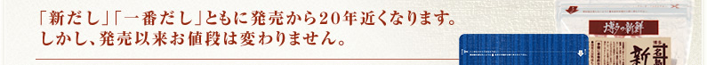 「新だし」「一番だし」ともに発売から20年近くなります。しかし、発売以来お値段は変わりません。