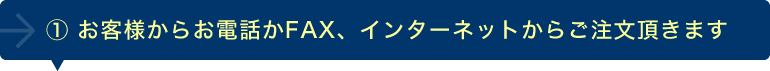 ①お客様からお電話かFAX、インターネットからご注文頂きます