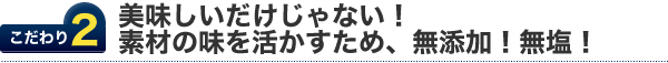 こだわり2.素材の味を活かすため、無添加！