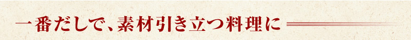 一番だしで、素材引き立つ料理に