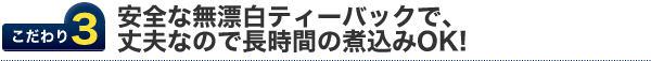 こだわり3.安全な無漂白ティーバックで、大丈夫なので長時間の煮込みOK！