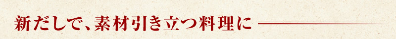 新だしで、素材引き立つ料理に