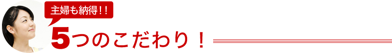 主婦も納得！！5つのこだわり！