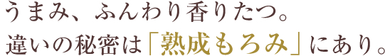 うまみ、ふんわり香りたつ。違いの秘密は「熟成もろみ」にあり。