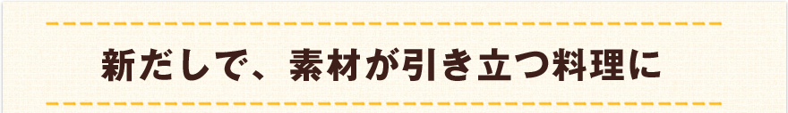 新だしで、素材が引き立つ料理に