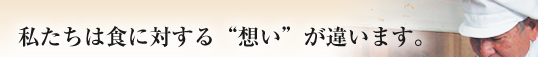 私たちは食に対する想いが違います。